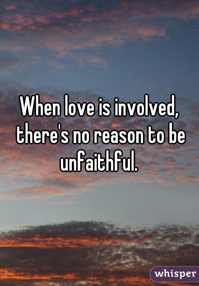 When love is involved, there's no reason to be unfaithful. 