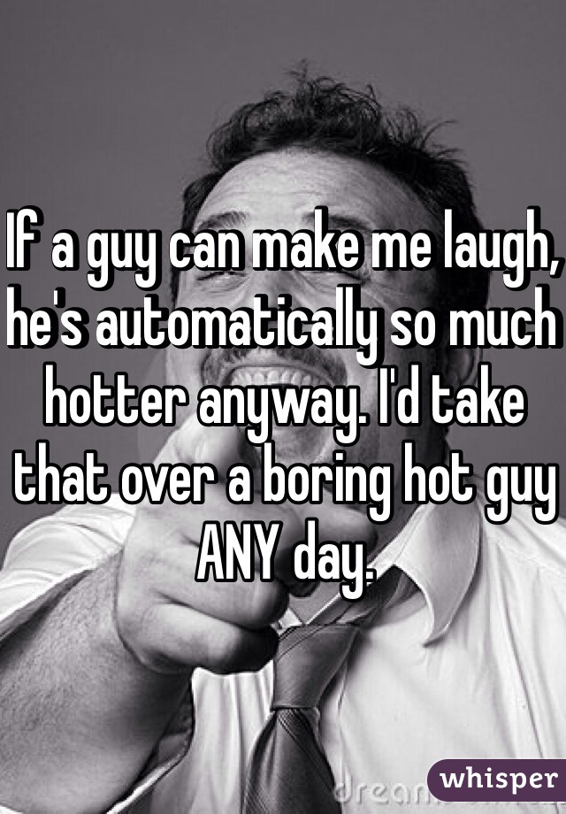 If a guy can make me laugh, he's automatically so much hotter anyway. I'd take that over a boring hot guy ANY day.