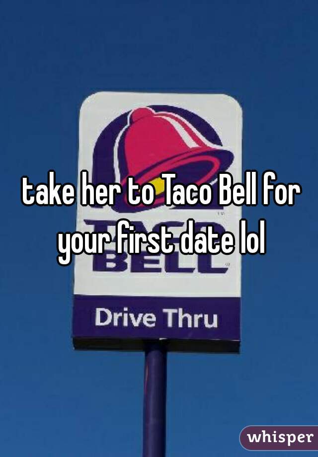  take her to Taco Bell for your first date lol
