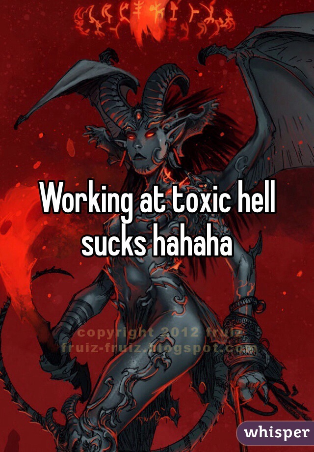 Working at toxic hell sucks hahaha