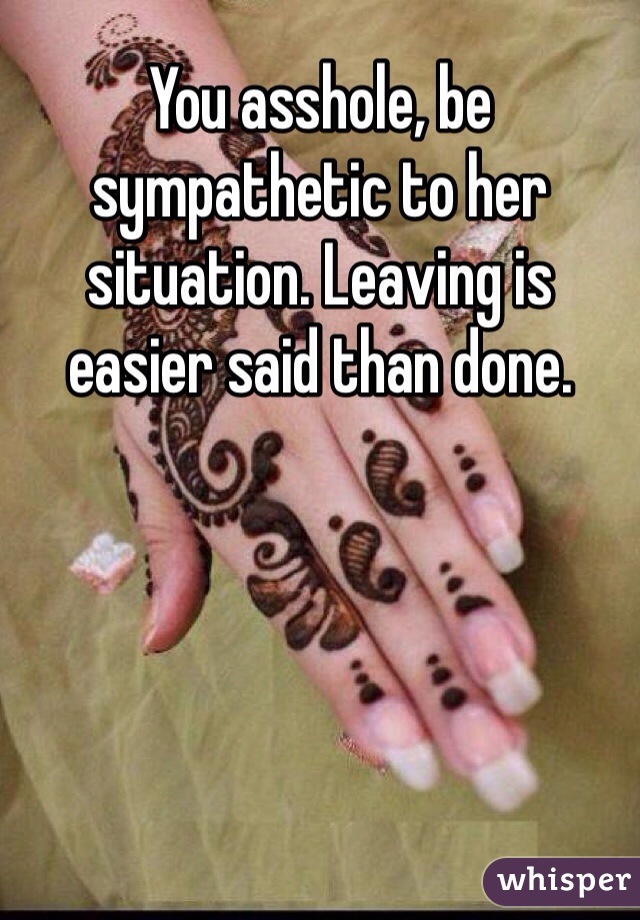 You asshole, be sympathetic to her situation. Leaving is easier said than done.