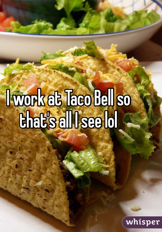 I work at Taco Bell so that's all I see lol