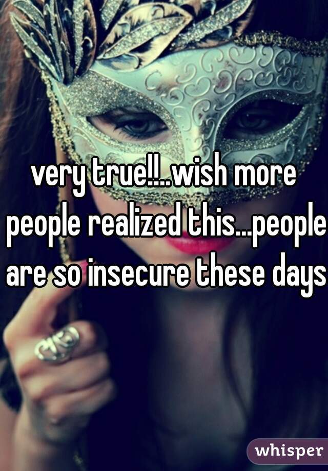 very true!!..wish more people realized this...people are so insecure these days