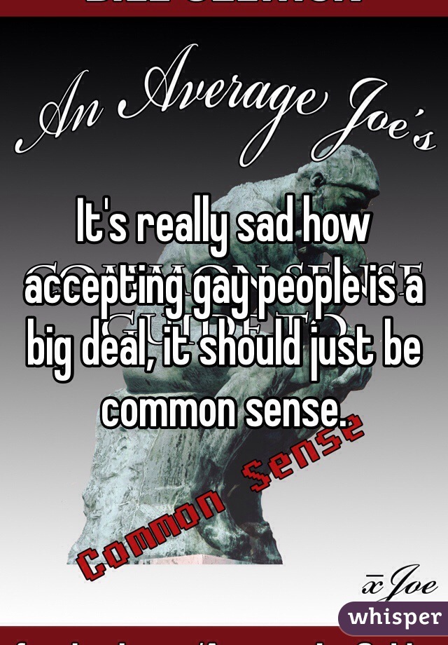 It's really sad how accepting gay people is a big deal, it should just be common sense.