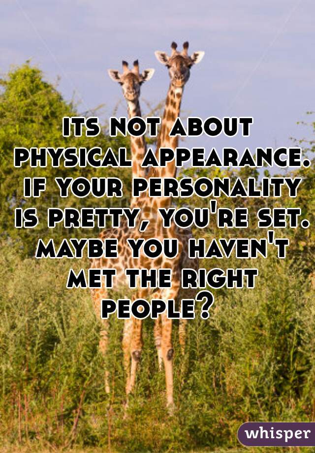 its not about physical appearance. if your personality is pretty, you're set. maybe you haven't met the right people? 
