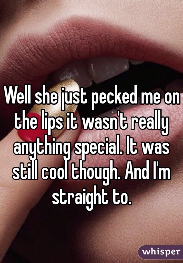 Well she just pecked me on the lips it wasn't really anything special. It was still cool though. And I'm straight to. 
