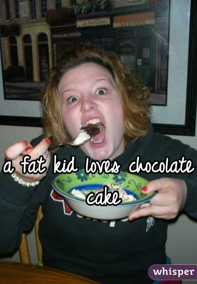 a fat kid loves chocolate cake