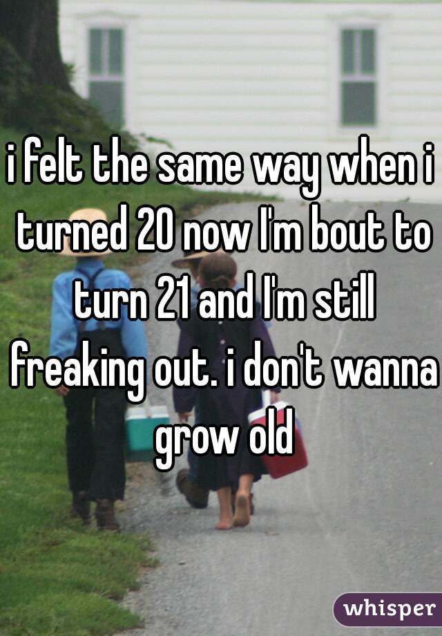 i felt the same way when i turned 20 now I'm bout to turn 21 and I'm still freaking out. i don't wanna grow old