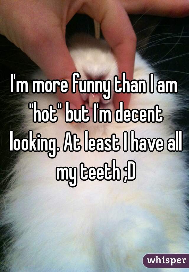 I'm more funny than I am "hot" but I'm decent looking. At least I have all my teeth ;D