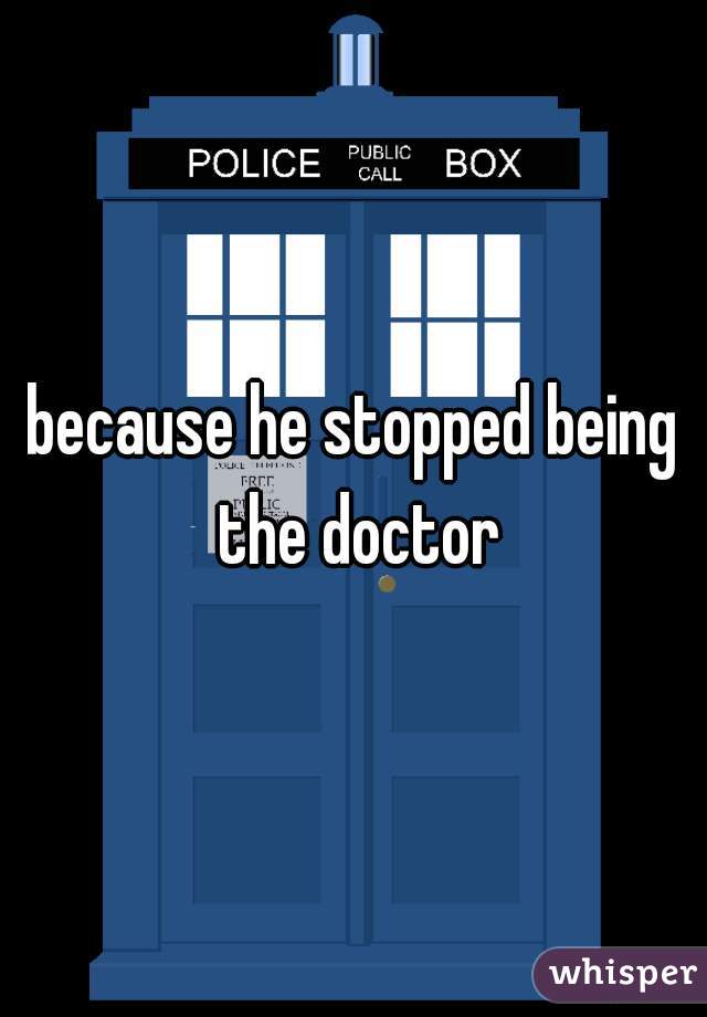 because he stopped being the doctor