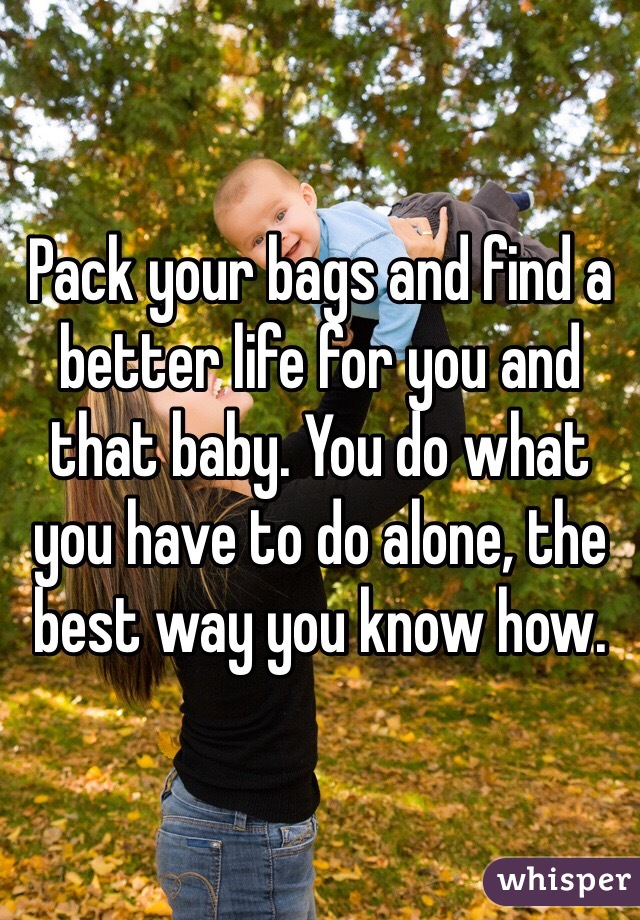 Pack your bags and find a better life for you and that baby. You do what you have to do alone, the best way you know how. 