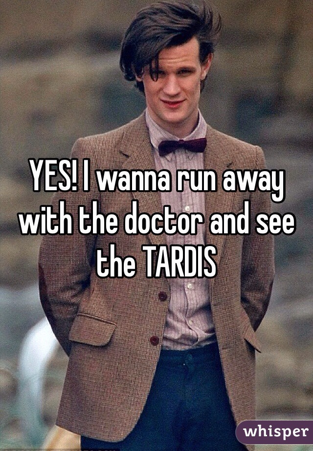 YES! I wanna run away with the doctor and see the TARDIS 