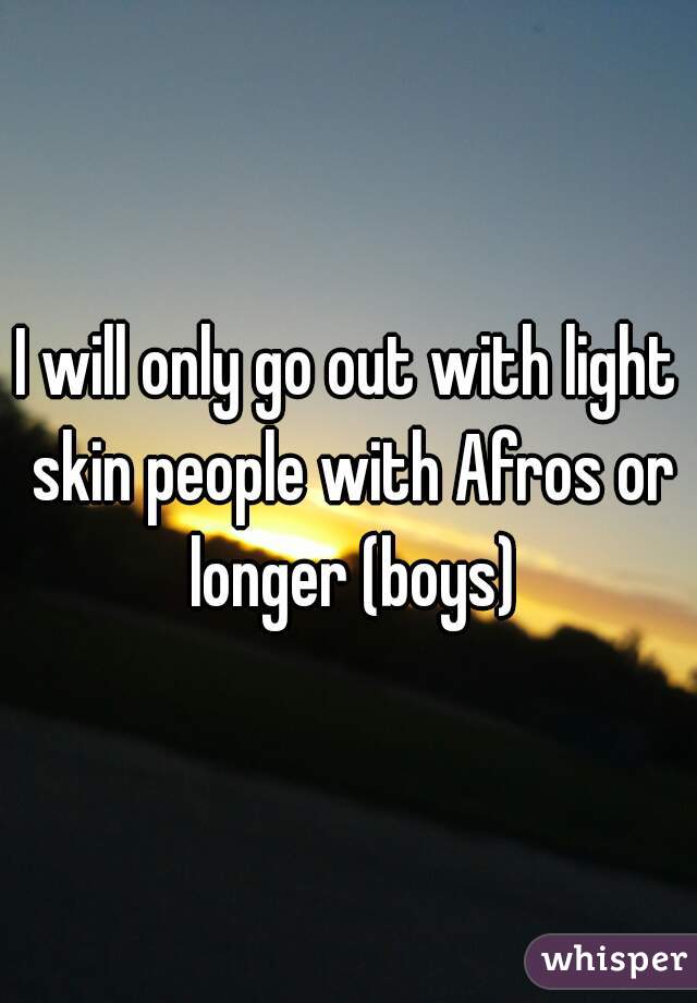 I will only go out with light skin people with Afros or longer (boys)