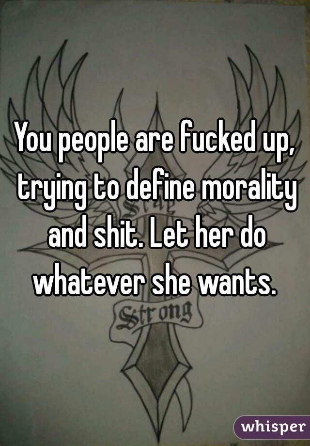 You people are fucked up, trying to define morality and shit. Let her do whatever she wants. 