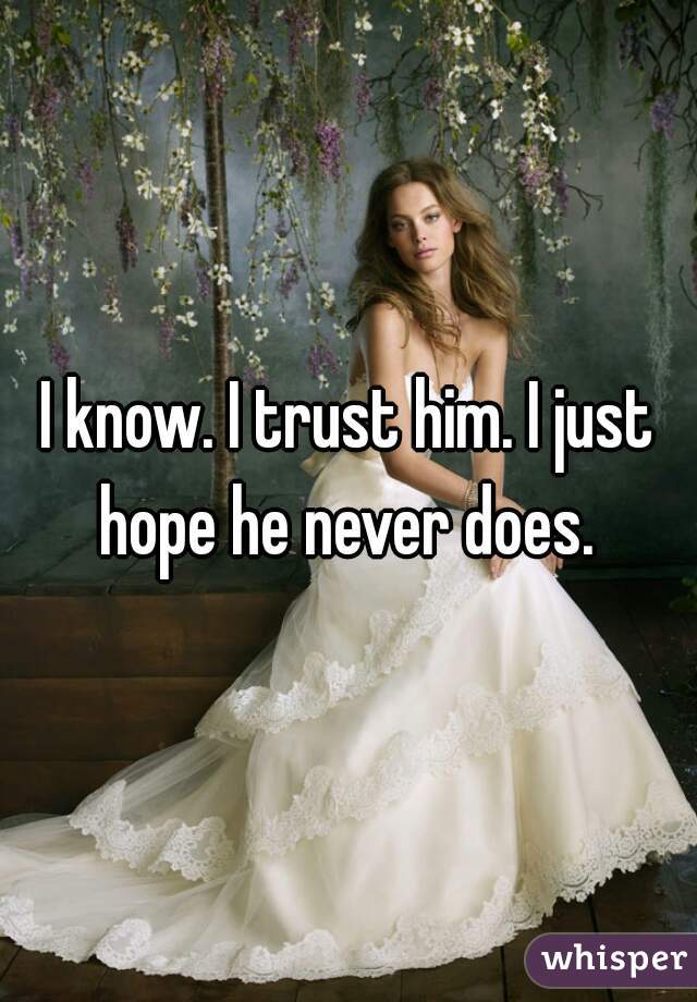 I know. I trust him. I just hope he never does. 