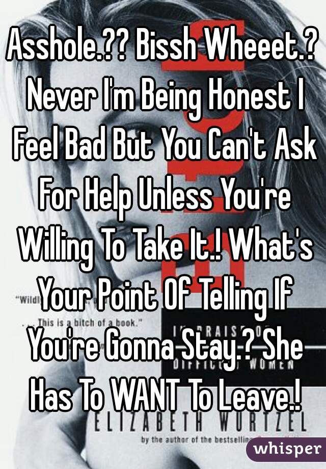 Asshole.?? Bissh Wheeet.? Never I'm Being Honest I Feel Bad But You Can't Ask For Help Unless You're Willing To Take It.! What's Your Point Of Telling If You're Gonna Stay.? She Has To WANT To Leave.!