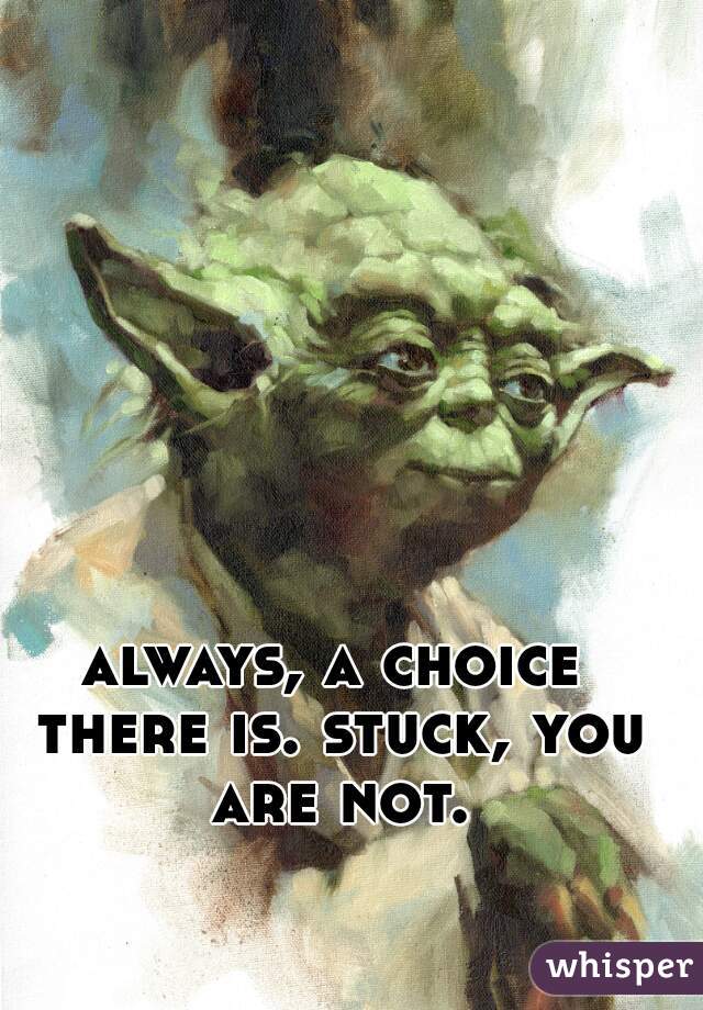 always, a choice there is. stuck, you are not.