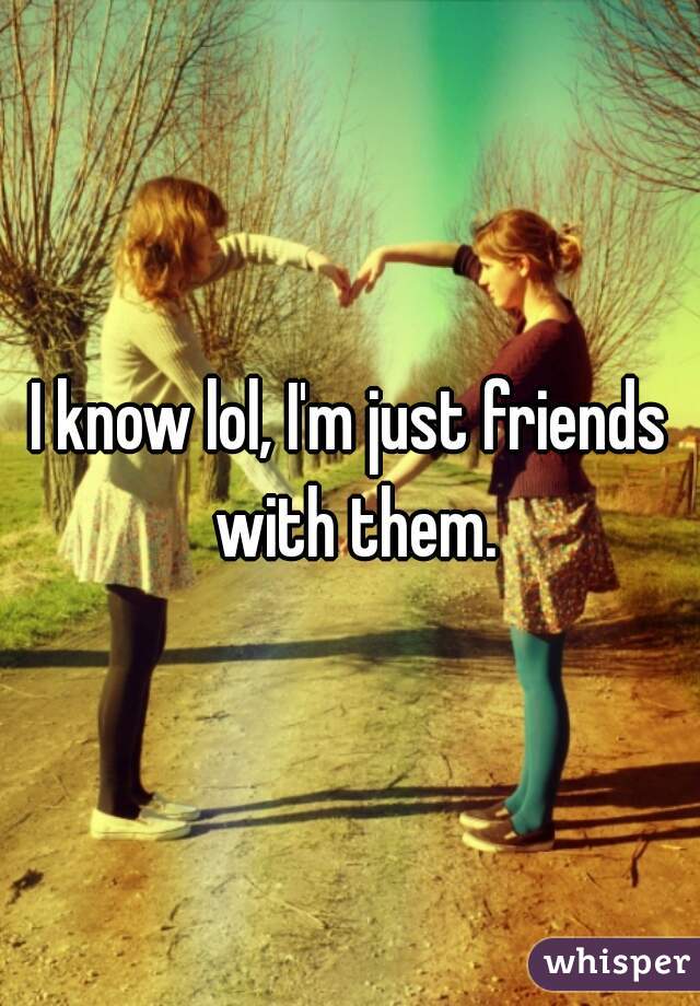 I know lol, I'm just friends with them.