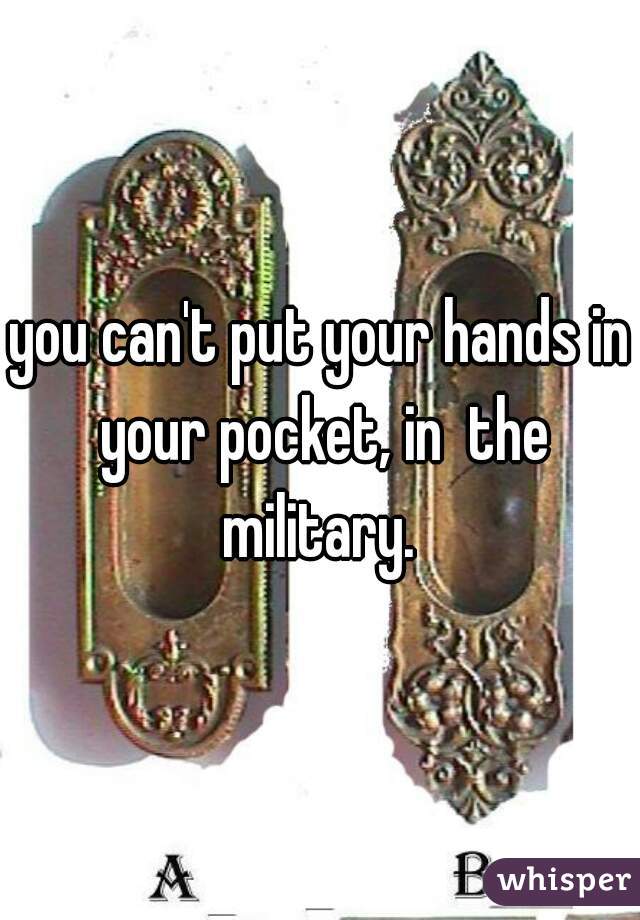 you can't put your hands in your pocket, in  the military. 