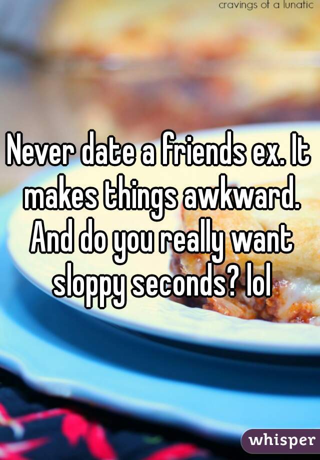 Never date a friends ex. It makes things awkward. And do you really want sloppy seconds? lol