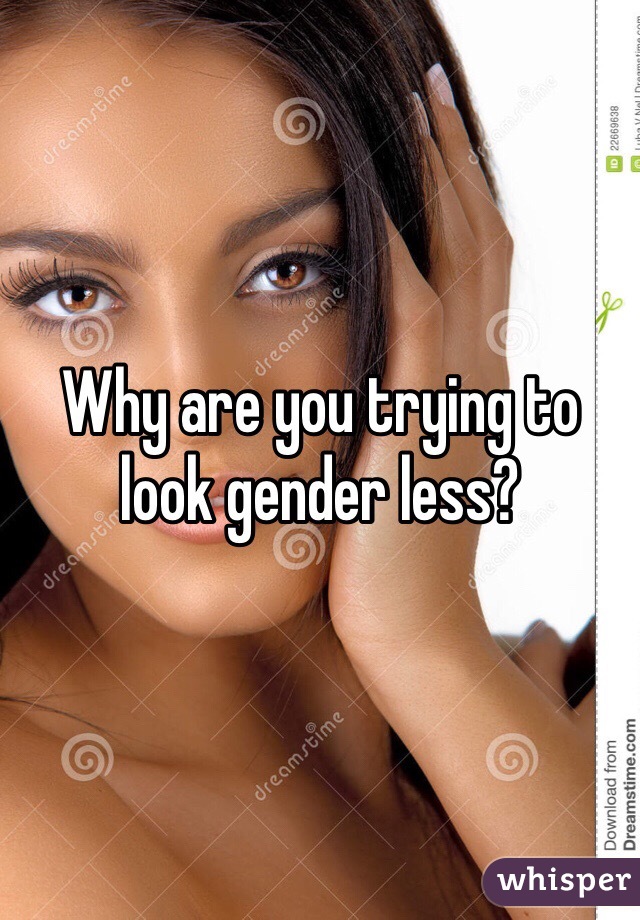Why are you trying to look gender less? 