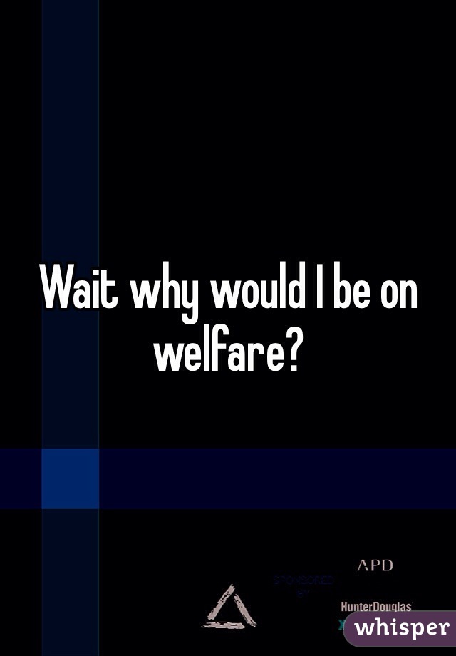 Wait why would I be on welfare?