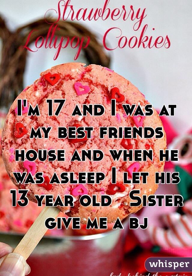 I'm 17 and I was at my best friends house and when he was asleep I let his 13 year old   Sister give me a bj 