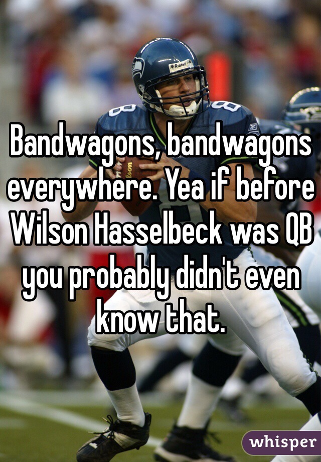 Bandwagons, bandwagons everywhere. Yea if before Wilson Hasselbeck was QB you probably didn't even know that. 