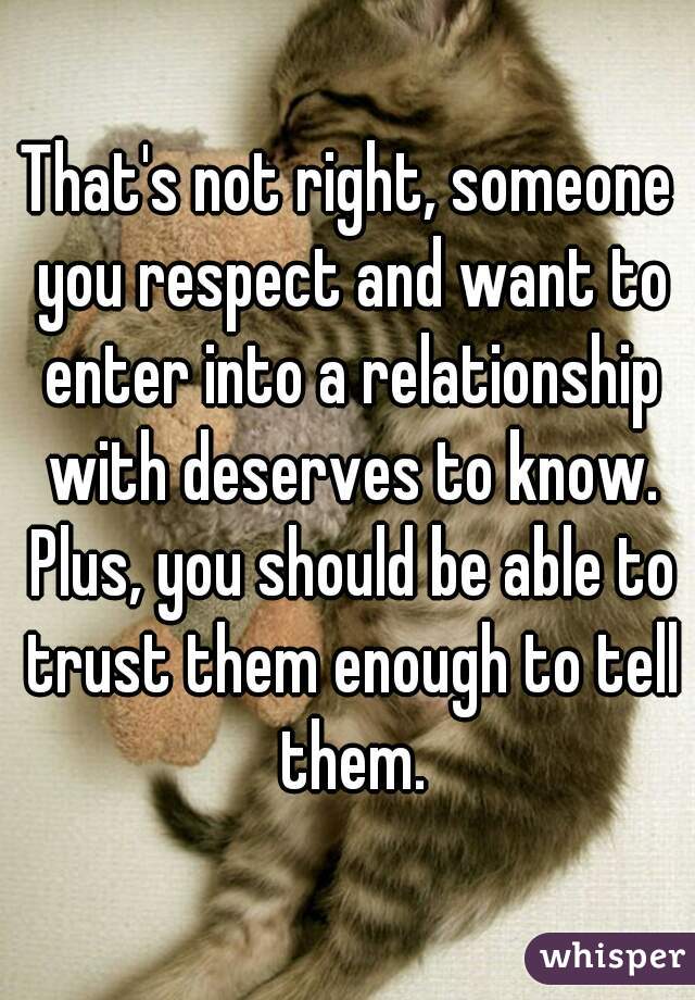 That's not right, someone you respect and want to enter into a relationship with deserves to know. Plus, you should be able to trust them enough to tell them.