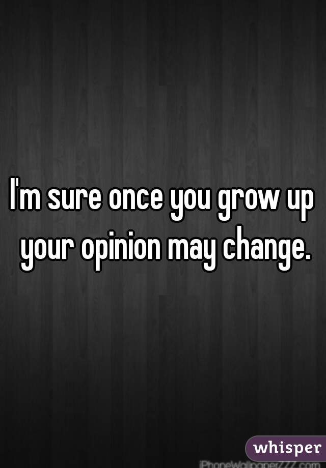 I'm sure once you grow up your opinion may change.
