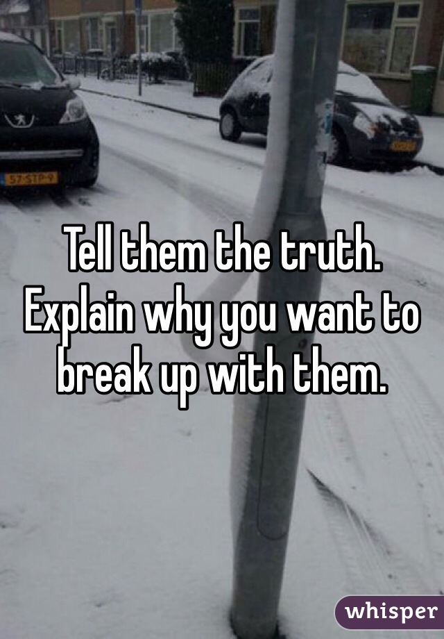 Tell them the truth. Explain why you want to break up with them. 