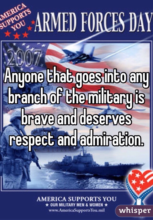 Anyone that goes into any branch of the military is brave and deserves respect and admiration.