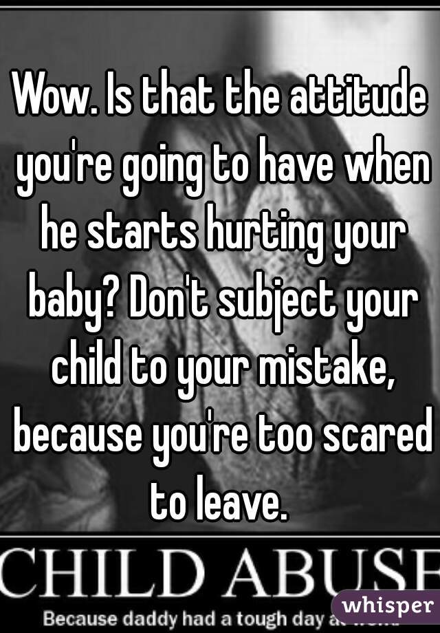 Wow. Is that the attitude you're going to have when he starts hurting your baby? Don't subject your child to your mistake, because you're too scared to leave. 