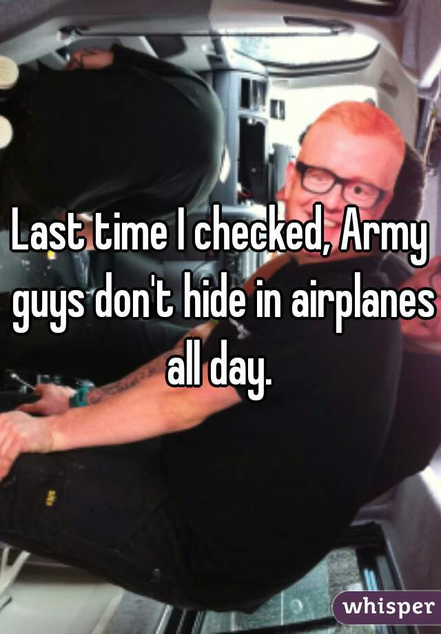 Last time I checked, Army guys don't hide in airplanes all day. 
