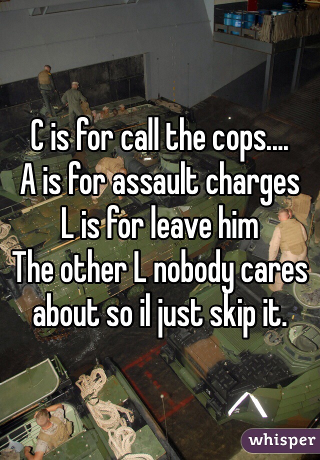 C is for call the cops....
A is for assault charges
L is for leave him
The other L nobody cares about so il just skip it.