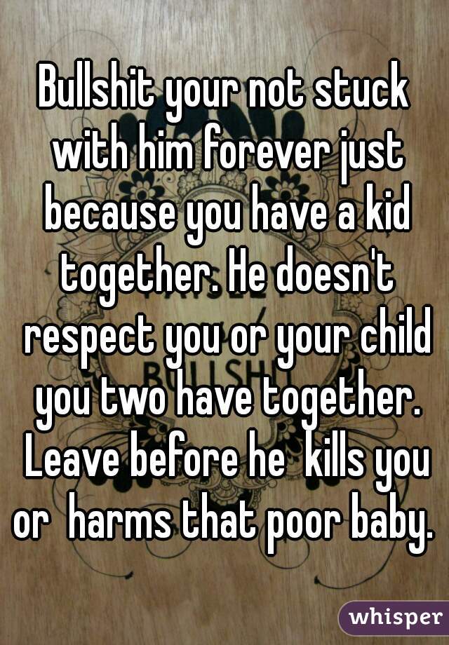 Bullshit your not stuck with him forever just because you have a kid together. He doesn't respect you or your child you two have together. Leave before he  kills you or  harms that poor baby. 