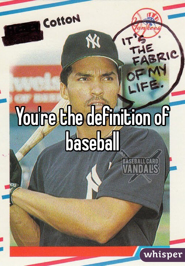 You're the definition of baseball