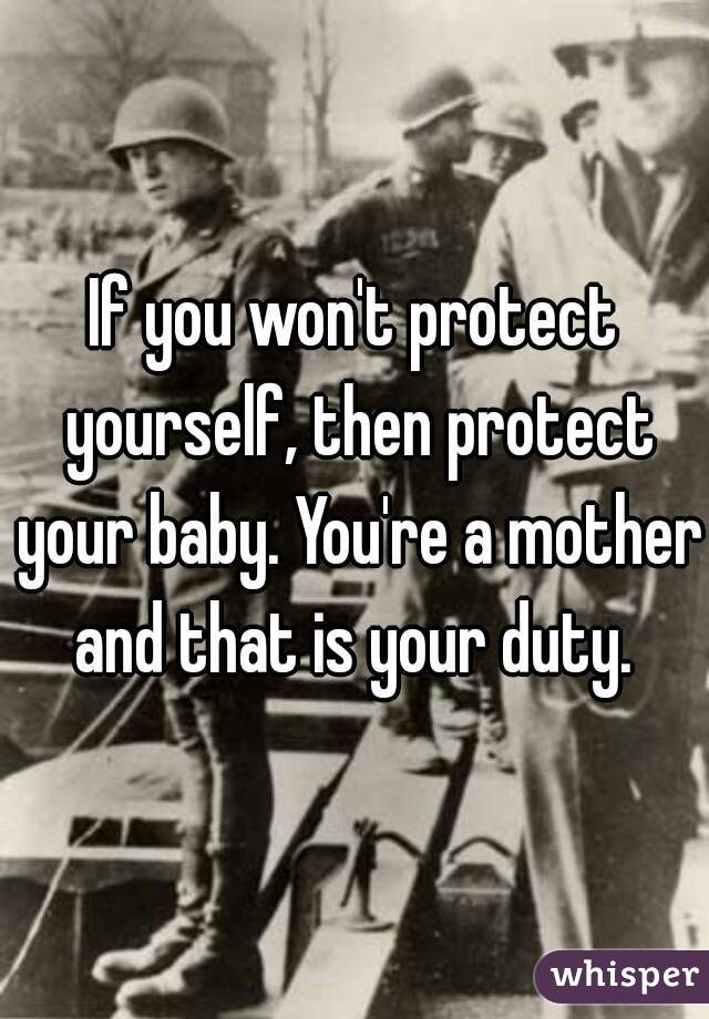 If you won't protect yourself, then protect your baby. You're a mother and that is your duty. 