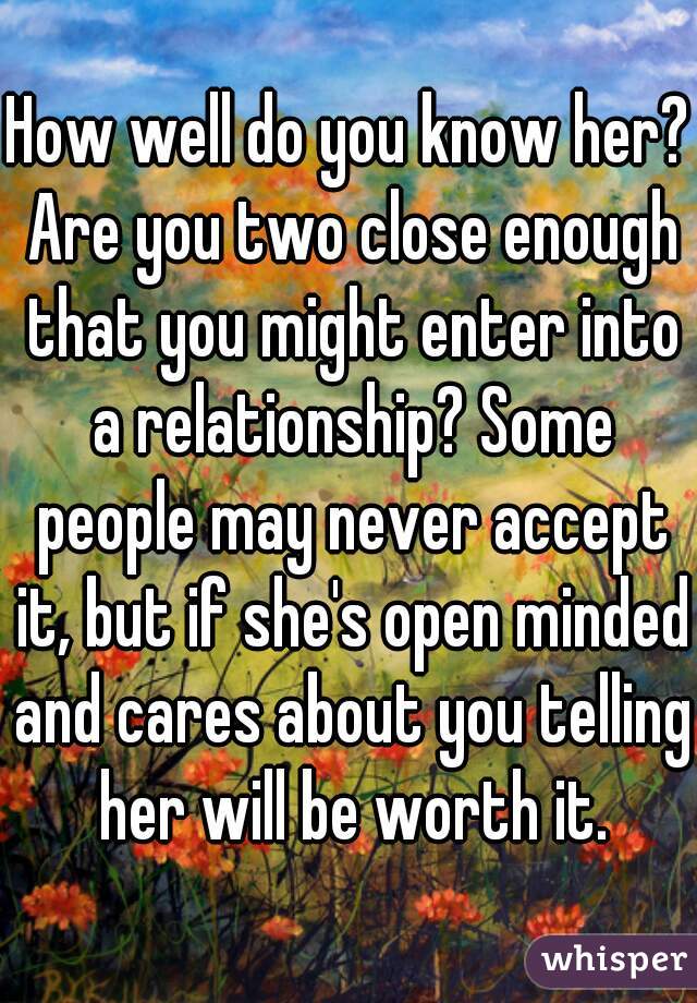 How well do you know her? Are you two close enough that you might enter into a relationship? Some people may never accept it, but if she's open minded and cares about you telling her will be worth it.