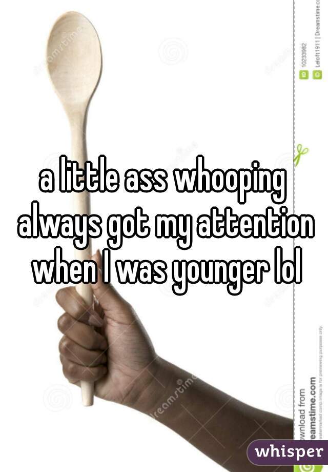 a little ass whooping always got my attention when I was younger lol