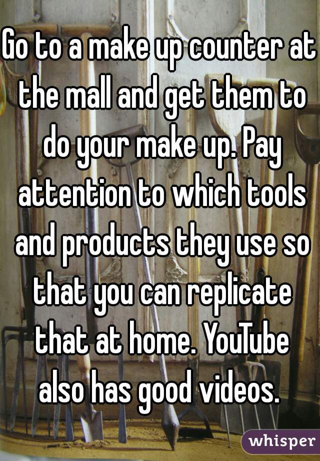 Go to a make up counter at the mall and get them to do your make up. Pay attention to which tools and products they use so that you can replicate that at home. YouTube also has good videos. 