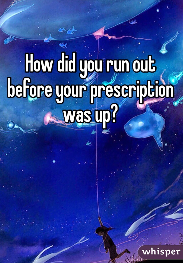 How did you run out before your prescription was up?