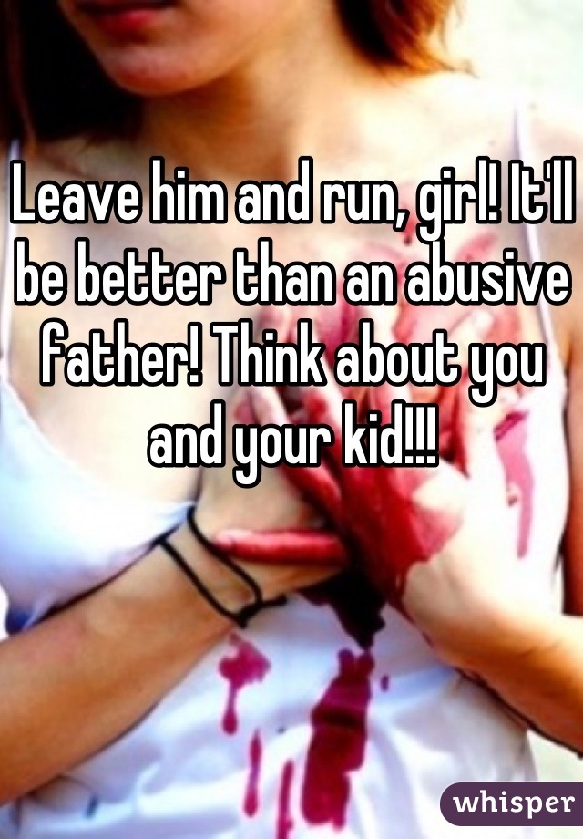 Leave him and run, girl! It'll be better than an abusive father! Think about you and your kid!!!