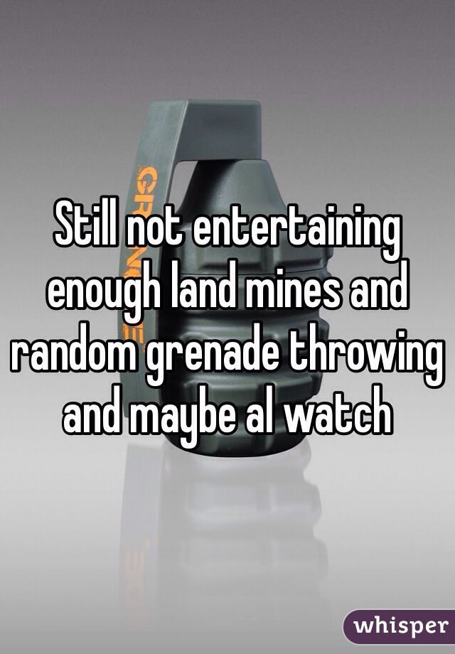 Still not entertaining enough land mines and random grenade throwing and maybe al watch