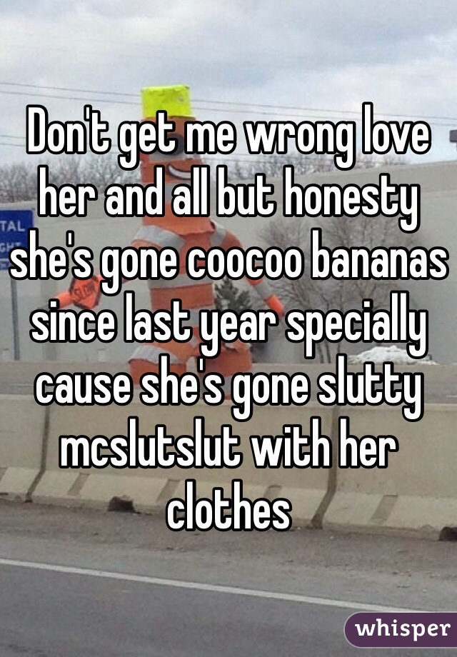 Don't get me wrong love her and all but honesty she's gone coocoo bananas since last year specially cause she's gone slutty mcslutslut with her clothes 