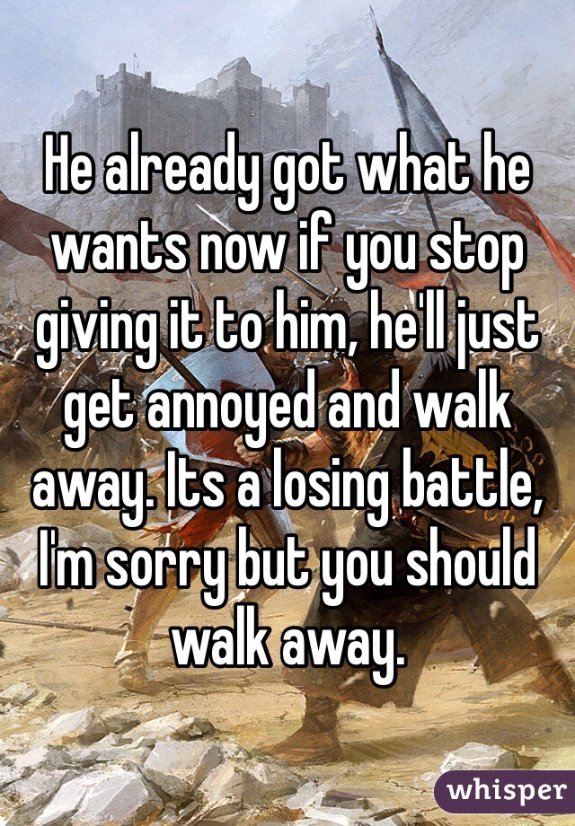He already got what he wants now if you stop giving it to him, he'll just get annoyed and walk away. Its a losing battle, I'm sorry but you should walk away. 