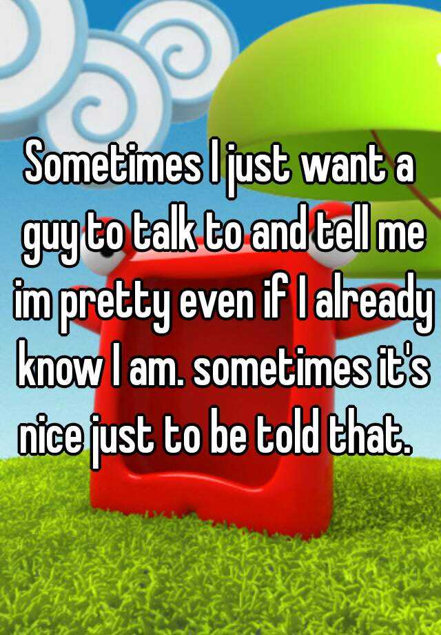 sometimes-i-just-want-a-guy-to-talk-to-and-tell-me-im-pretty-even-if-i