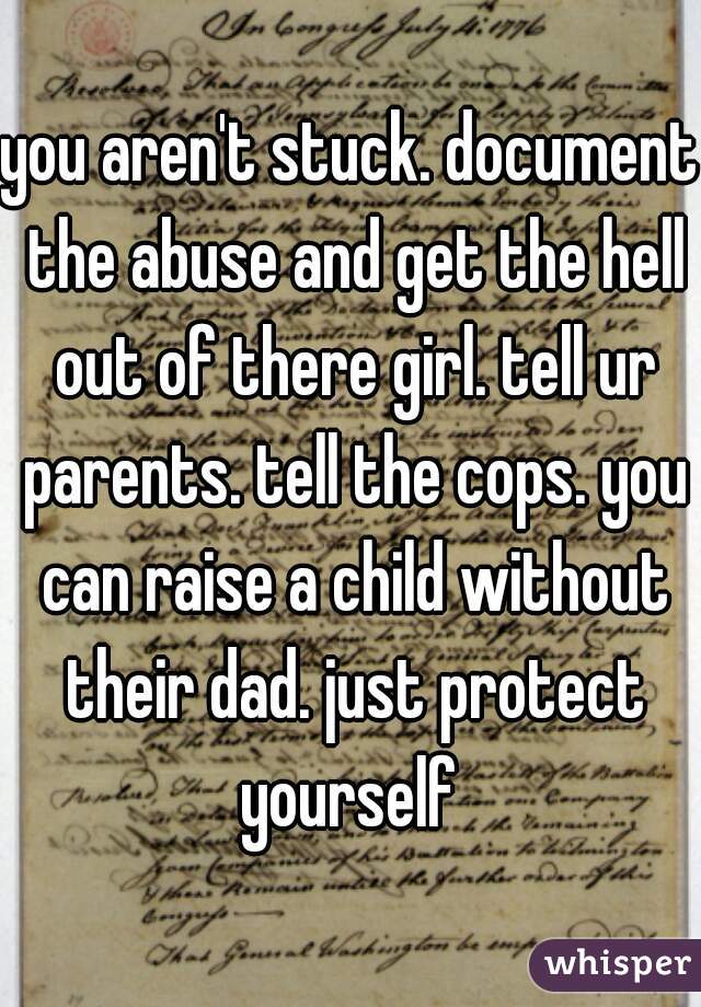 you aren't stuck. document the abuse and get the hell out of there girl. tell ur parents. tell the cops. you can raise a child without their dad. just protect yourself 