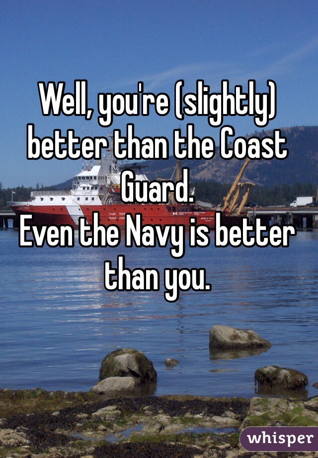 Well, you're (slightly) better than the Coast Guard.
Even the Navy is better than you.