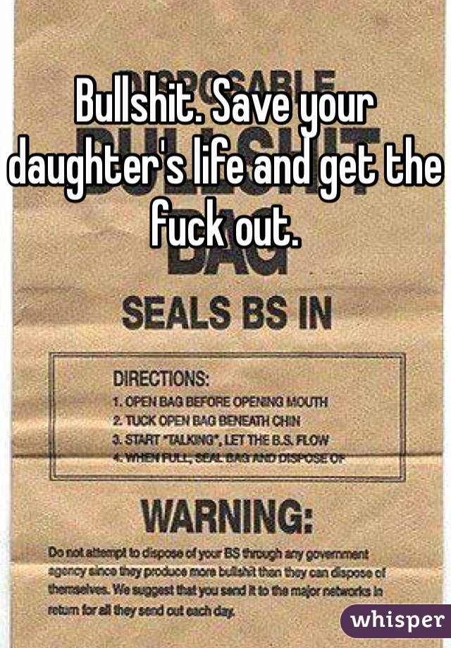 Bullshit. Save your daughter's life and get the fuck out. 